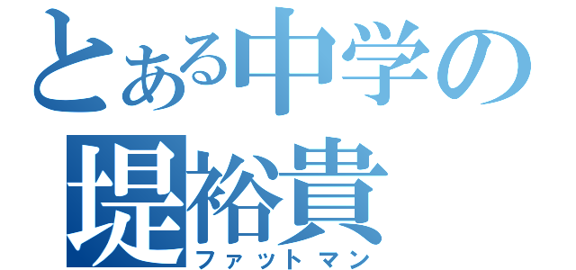 とある中学の堤裕貴（ファットマン）