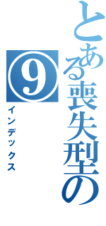 とある喪失型の⑨（インデックス）