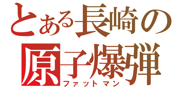 とある長崎の原子爆弾（ファットマン）