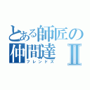 とある師匠の仲間達Ⅱ（フレンドズ）