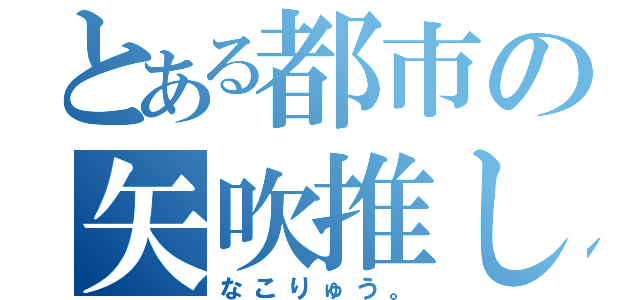 とある都市の矢吹推し（なこりゅう。）