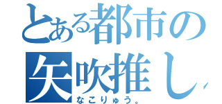 とある都市の矢吹推し（なこりゅう。）