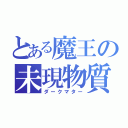 とある魔王の未現物質（ダークマター）