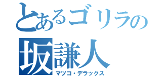 とあるゴリラの坂謙人（マツコ・デラックス）