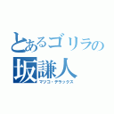 とあるゴリラの坂謙人（マツコ・デラックス）