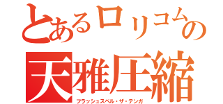 とあるロリコムの天雅圧縮（フラッシュスペル・ザ・テンガ）