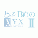 とあるＢ直のＸＹＸⅡ（ＳＣＬＯＶＥＸＹＸ）