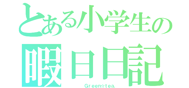 とある小学生の暇日日記（　　　　　　Ｇｒｅｅｎ☆ｔｅａ。 ）