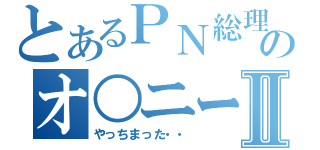 とあるＰＮ総理ののオ○ニーⅡ（やっちまった・・）