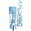 とある友達の謹賀新年（あけましておめでとうございます。）