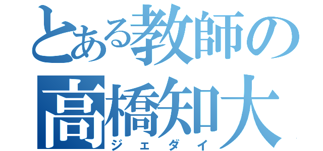 とある教師の高橋知大（ジェダイ）