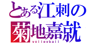 とある江刺の菊地嘉就（ｖｏｌｌｅｙｂａｌｌ）