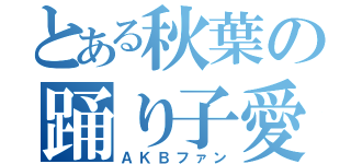 とある秋葉の踊り子愛（ＡＫＢファン）