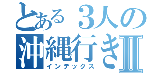 とある３人の沖縄行きたいⅡ（インデックス）