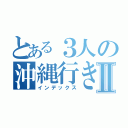 とある３人の沖縄行きたいⅡ（インデックス）