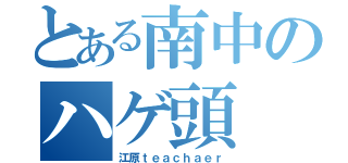 とある南中のハゲ頭（江原ｔｅａｃｈａｅｒ）