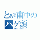 とある南中のハゲ頭（江原ｔｅａｃｈａｅｒ）