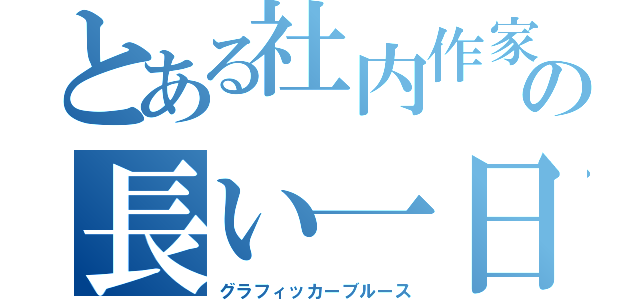 とある社内作家の長い一日（グラフィッカーブルース）