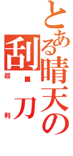 とある晴天の刮鬍刀（超利）