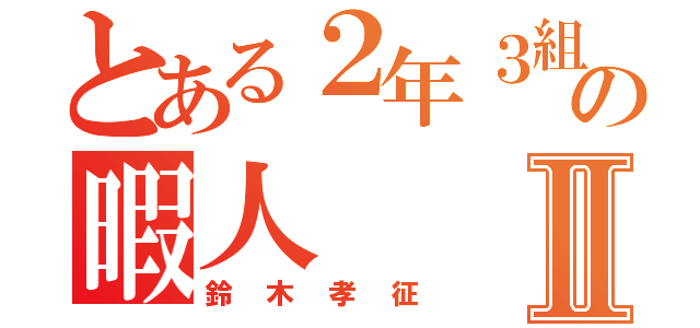 とある２年３組の暇人Ⅱ（鈴木孝征）