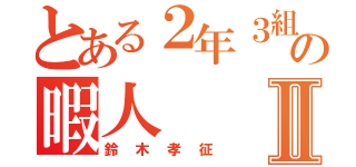 とある２年３組の暇人Ⅱ（鈴木孝征）