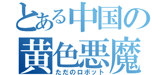 とある中国の黄色悪魔（ただのロボット）