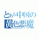 とある中国の黄色悪魔（ただのロボット）