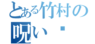 とある竹村の呪い♡（）