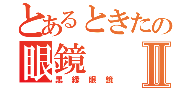 とあるときたの眼鏡Ⅱ（黒縁眼鏡）