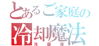 とあるご家庭の冷却魔法（冷蔵庫）