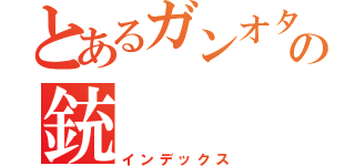 とあるガンオタの銃（インデックス）