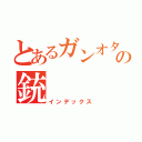 とあるガンオタの銃（インデックス）