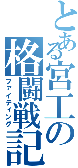 とある宮工の格闘戦記（ファイティング）