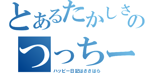 とあるたかしささささのつっちー記録（ハッピー日記はささはら）