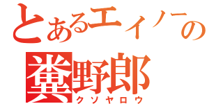 とあるエイノーの糞野郎（クソヤロウ）