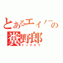 とあるエイノーの糞野郎（クソヤロウ）