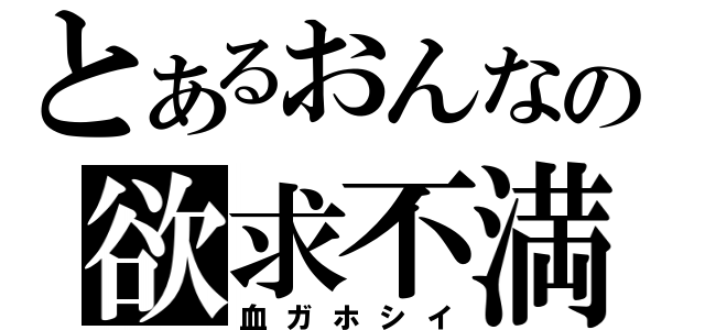 とあるおんなの欲求不満（血ガホシイ）