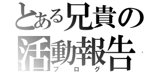 とある兄貴の活動報告（ブログ）