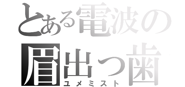 とある電波の眉出っ歯（ユメミスト）