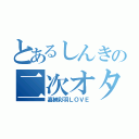 とあるしんきの二次オタ（嘉納彩羽ＬＯＶＥ）