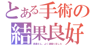 とある手術の結果良好（患者さん、よく頑張りました）