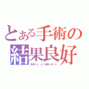 とある手術の結果良好（患者さん、よく頑張りました）