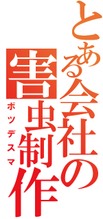 とある会社の害虫制作（ボツデスマ）