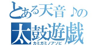 とある天音♪の太鼓遊戯（カミガミノアソビ）