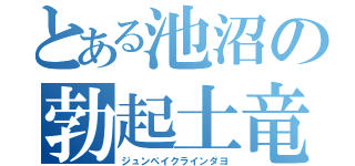 とある池沼の勃起土竜（ジュンペイクラインダヨ）