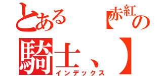 とある 【赤紅 の騎士、】（インデックス）