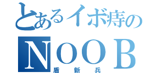 とあるイボ痔のＮＯＯＢ（盾新兵）