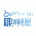 とあるペットの犯罪経歴（内申書）