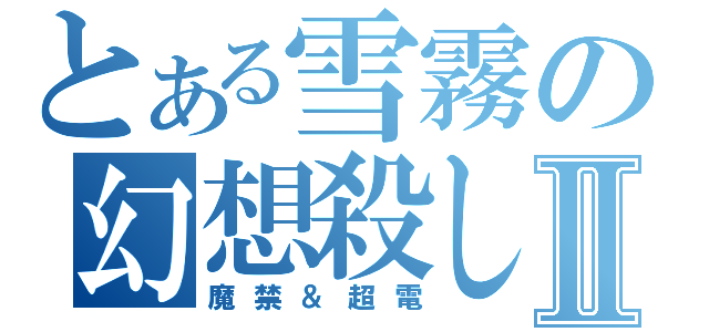 とある雪霧の幻想殺しⅡ（魔禁＆超電）