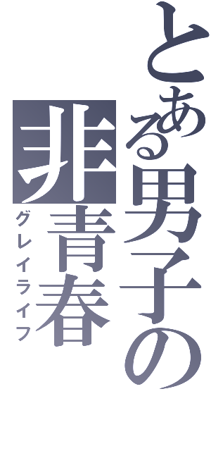 とある男子の非青春（グレイライフ）